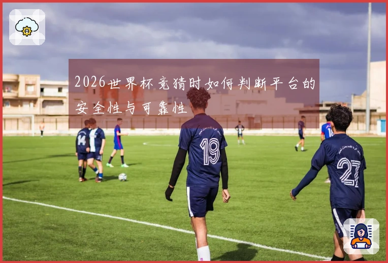 2026世界杯竞猜时如何判断平台的安全性与可靠性