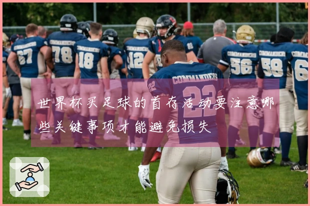 世界杯买足球的首存活动要注意哪些关键事项才能避免损失