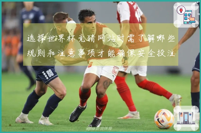 选择世界杯竞猜网站时需了解哪些规则和注意事项才能确保安全投注