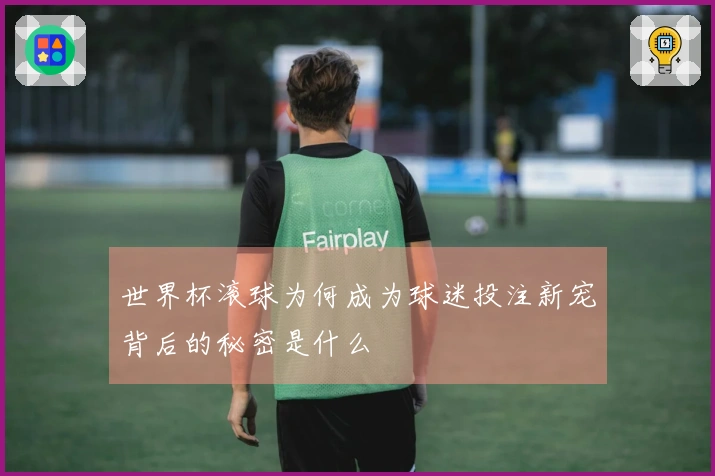 世界杯滚球为何成为球迷投注新宠背后的秘密是什么