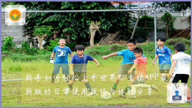 新手如何轻松上手世界杯竞猜APP最新版的日常使用技巧与体验分享