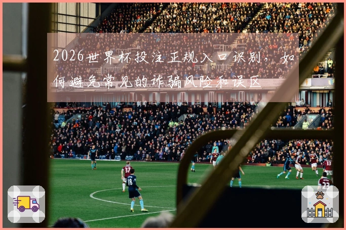 2026世界杯投注正规入口识别,如何避免常见的诈骗风险和误区