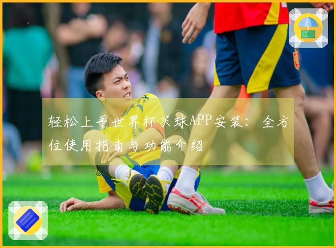 轻松上手世界杯买球APP安装：全方位使用指南与功能介绍