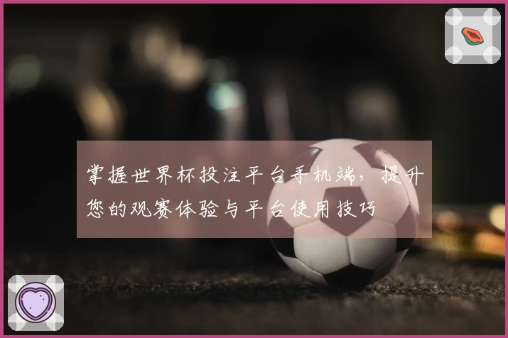 掌握世界杯投注平台手机端，提升您的观赛体验与平台使用技巧