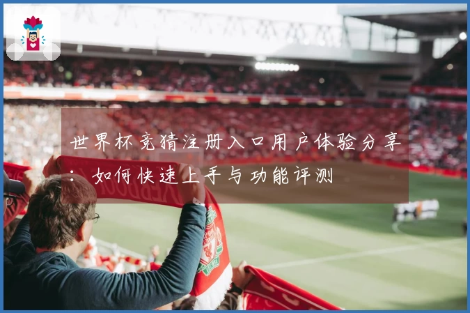 世界杯竞猜注册入口用户体验分享：如何快速上手与功能评测