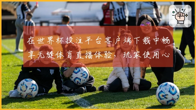 在世界杯投注平台客户端下载中畅享无缝体育直播体验，玩家使用心得分享