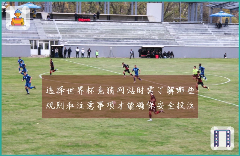 选择世界杯竞猜网站时需了解哪些规则和注意事项才能确保安全投注