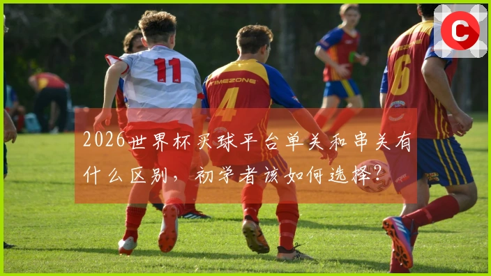 2026世界杯买球平台单关和串关有什么区别，初学者该如何选择？