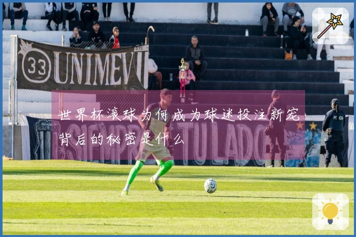 世界杯滚球为何成为球迷投注新宠背后的秘密是什么