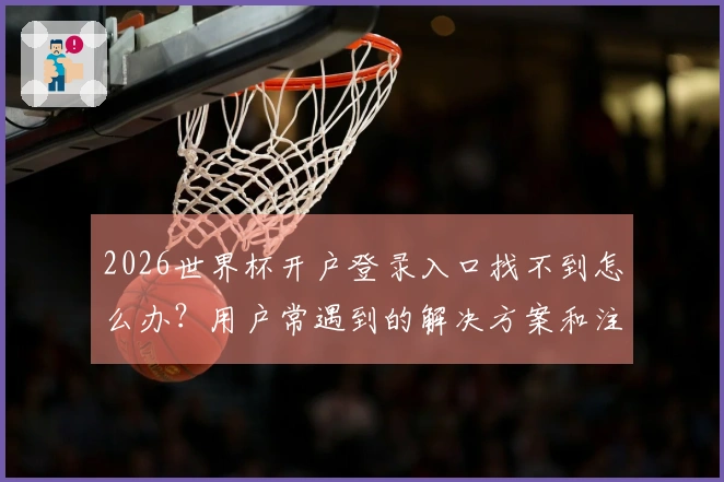 2026世界杯开户登录入口找不到怎么办？用户常遇到的解决方案和注意事项