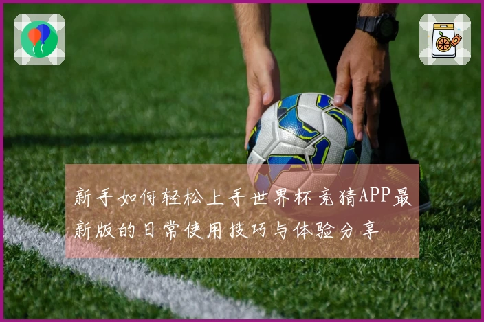 新手如何轻松上手世界杯竞猜APP最新版的日常使用技巧与体验分享