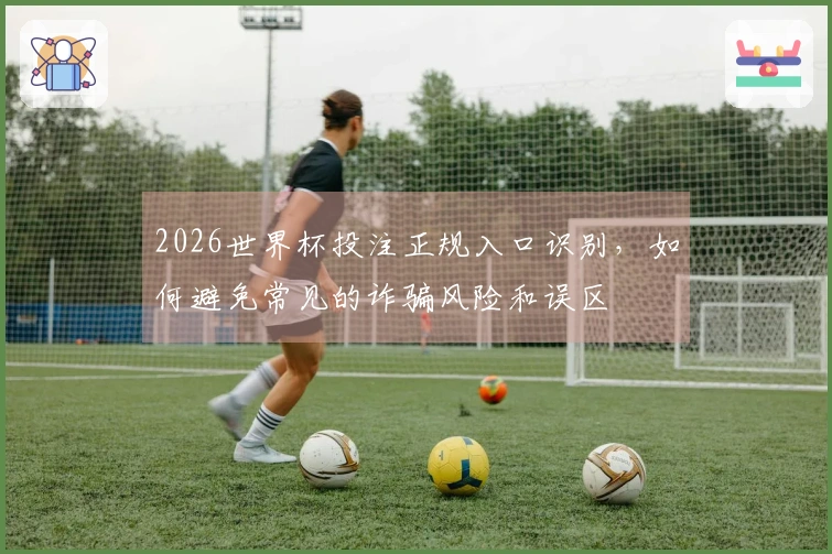 2026世界杯投注正规入口识别，如何避免常见的诈骗风险和误区