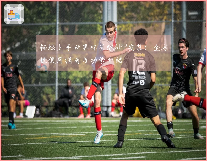 轻松上手世界杯买球APP安装：全方位使用指南与功能介绍