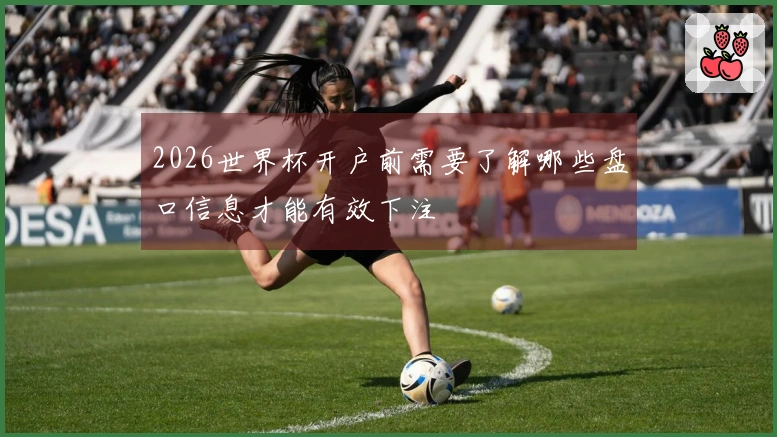 2026世界杯开户前需要了解哪些盘口信息才能有效下注