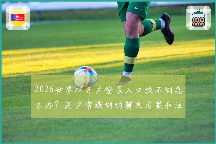 2026世界杯开户登录入口找不到怎么办？用户常遇到的解决方案和注意事项