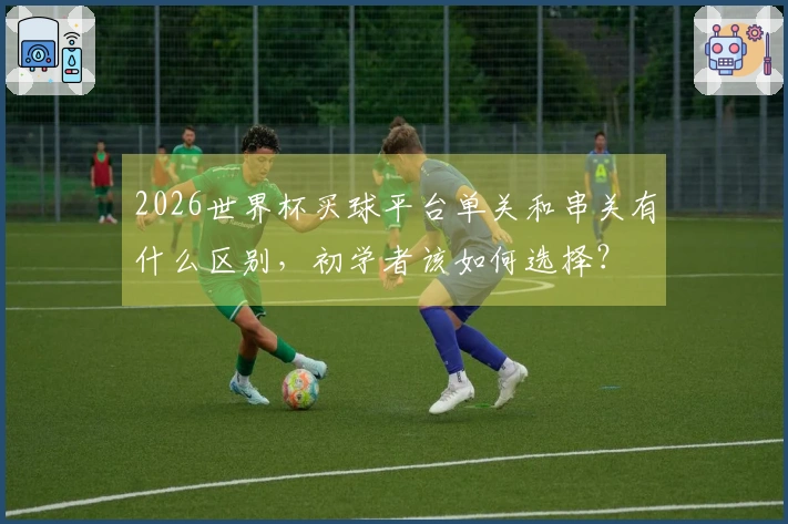 2026世界杯买球平台单关和串关有什么区别，初学者该如何选择？
