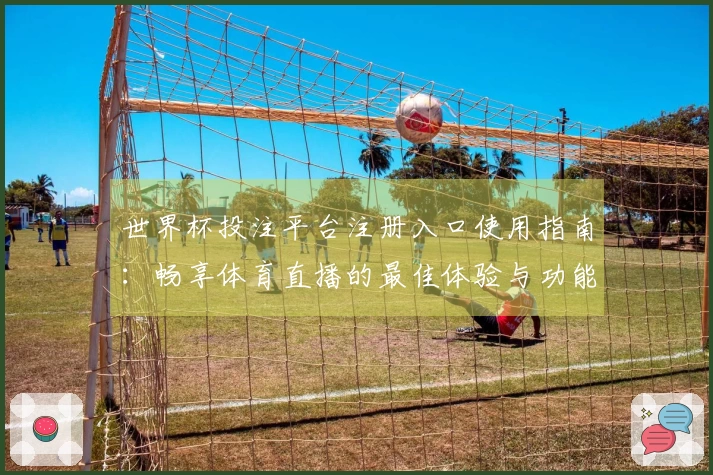 世界杯投注平台注册入口使用指南:畅享体育直播的最佳体验与功能介绍